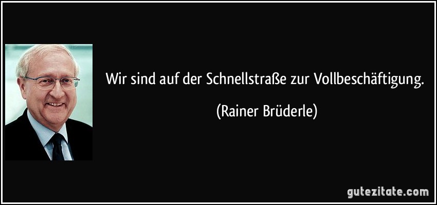 Wir sind auf der Schnellstraße zur Vollbeschäftigung. (Rainer Brüderle)