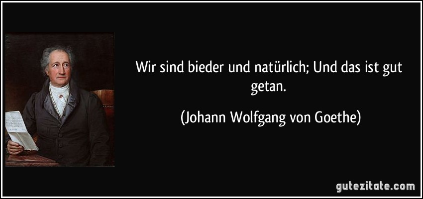 Wir sind bieder und natürlich; Und das ist gut getan. (Johann Wolfgang von Goethe)