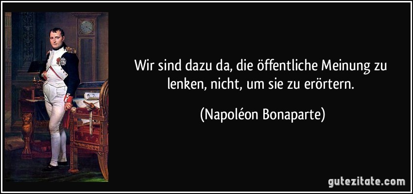 Wir sind dazu da, die öffentliche Meinung zu lenken, nicht, um sie zu erörtern. (Napoléon Bonaparte)