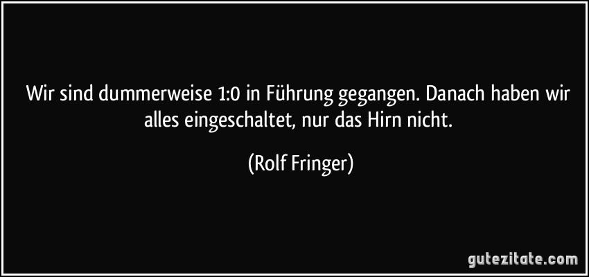 Wir sind dummerweise 1:0 in Führung gegangen. Danach haben wir alles eingeschaltet, nur das Hirn nicht. (Rolf Fringer)