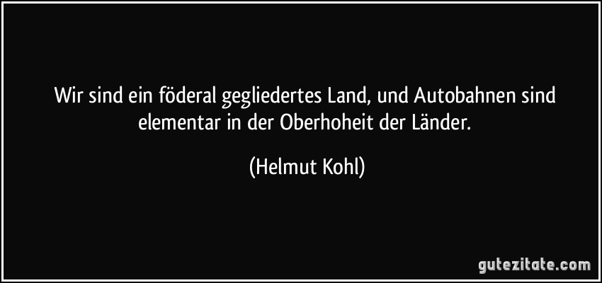 Wir sind ein föderal gegliedertes Land, und Autobahnen sind elementar in der Oberhoheit der Länder. (Helmut Kohl)