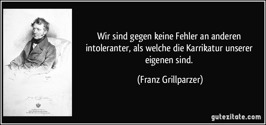 Wir sind gegen keine Fehler an anderen intoleranter, als welche die Karrikatur unserer eigenen sind. (Franz Grillparzer)