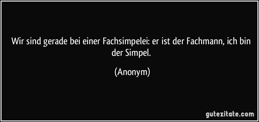 Wir sind gerade bei einer Fachsimpelei: er ist der Fachmann, ich bin der Simpel. (Anonym)