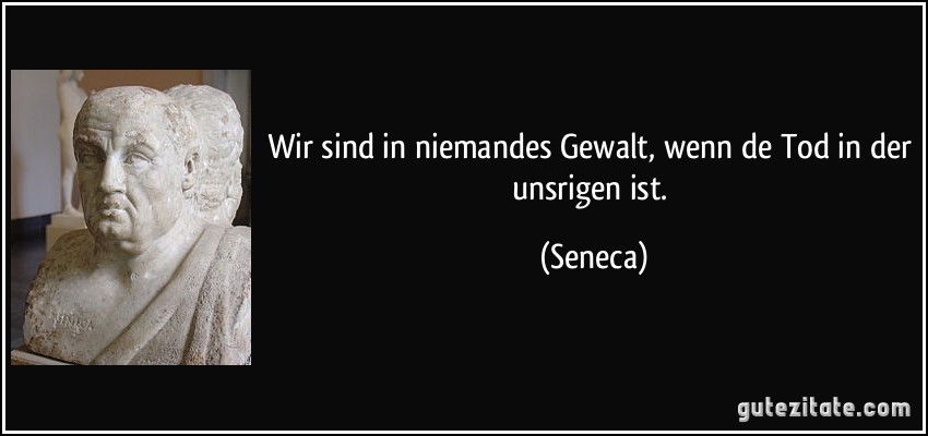 Wir sind in niemandes Gewalt, wenn de Tod in der unsrigen ist. (Seneca)