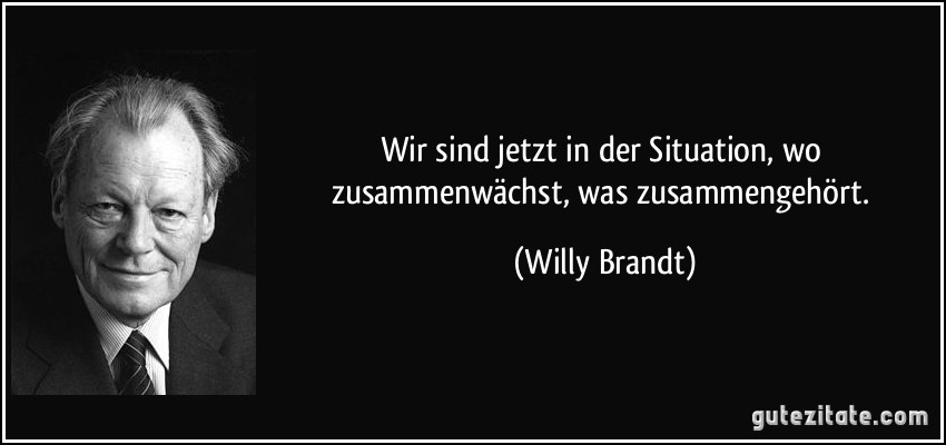 Wir sind jetzt in der Situation, wo zusammenwächst, was zusammengehört. (Willy Brandt)