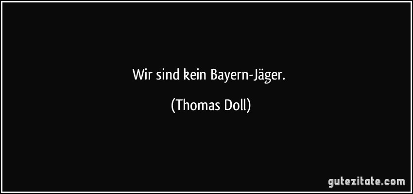 Wir sind kein Bayern-Jäger. (Thomas Doll)