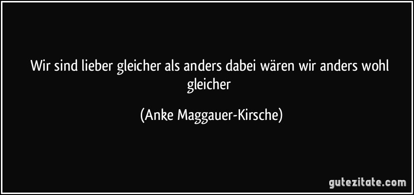 Wir sind lieber gleicher als anders dabei wären wir anders wohl gleicher (Anke Maggauer-Kirsche)