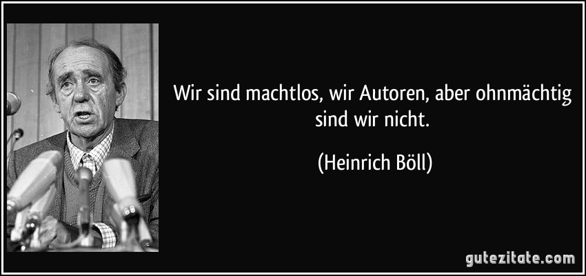 Wir sind machtlos, wir Autoren, aber ohnmächtig sind wir nicht. (Heinrich Böll)