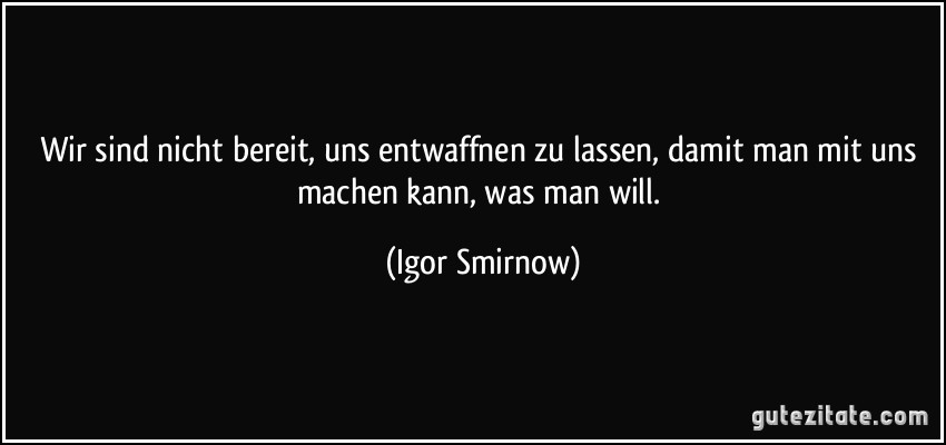 Wir sind nicht bereit, uns entwaffnen zu lassen, damit man mit uns machen kann, was man will. (Igor Smirnow)