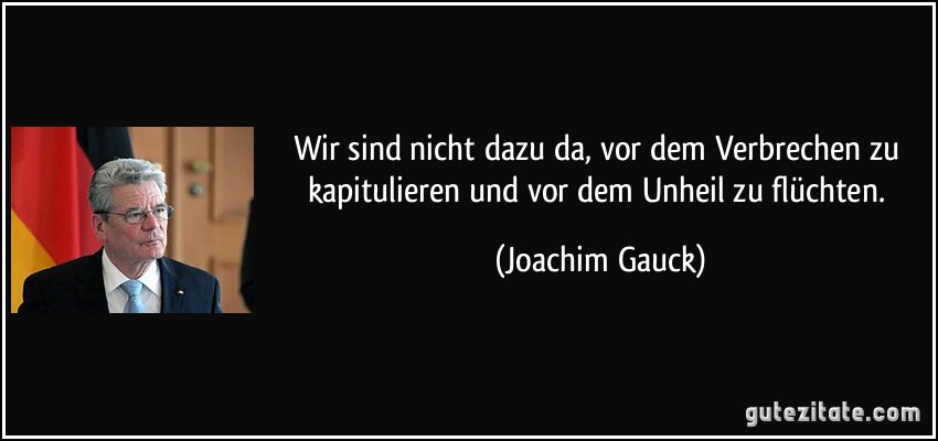 Wir sind nicht dazu da, vor dem Verbrechen zu kapitulieren und vor dem Unheil zu flüchten. (Joachim Gauck)