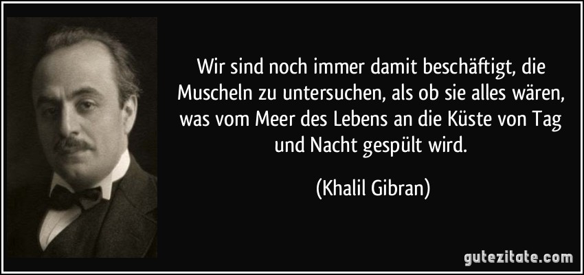 Wir sind noch immer damit beschäftigt, die Muscheln zu untersuchen, als ob sie alles wären, was vom Meer des Lebens an die Küste von Tag und Nacht gespült wird. (Khalil Gibran)