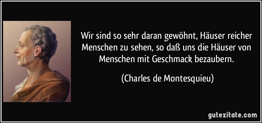 Wir sind so sehr daran gewöhnt, Häuser reicher Menschen zu sehen, so daß uns die Häuser von Menschen mit Geschmack bezaubern. (Charles de Montesquieu)