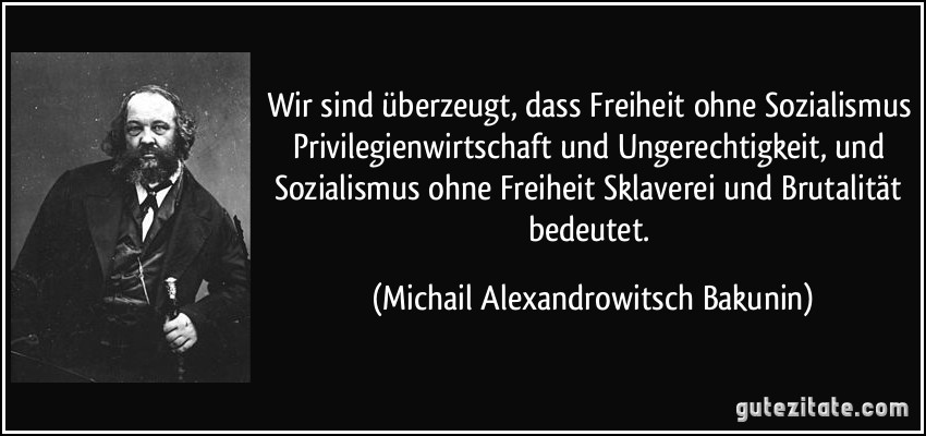 Wir sind überzeugt, dass Freiheit ohne Sozialismus Privilegienwirtschaft und Ungerechtigkeit, und Sozialismus ohne Freiheit Sklaverei und Brutalität bedeutet. (Michail Alexandrowitsch Bakunin)