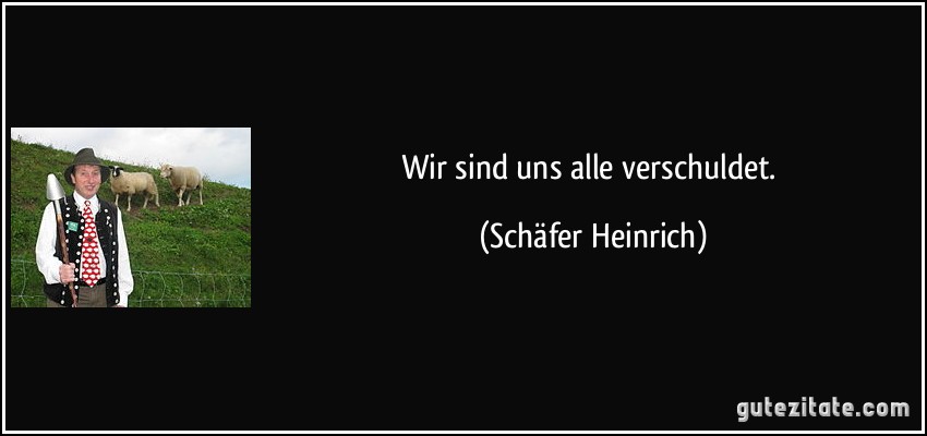 Wir sind uns alle verschuldet. (Schäfer Heinrich)