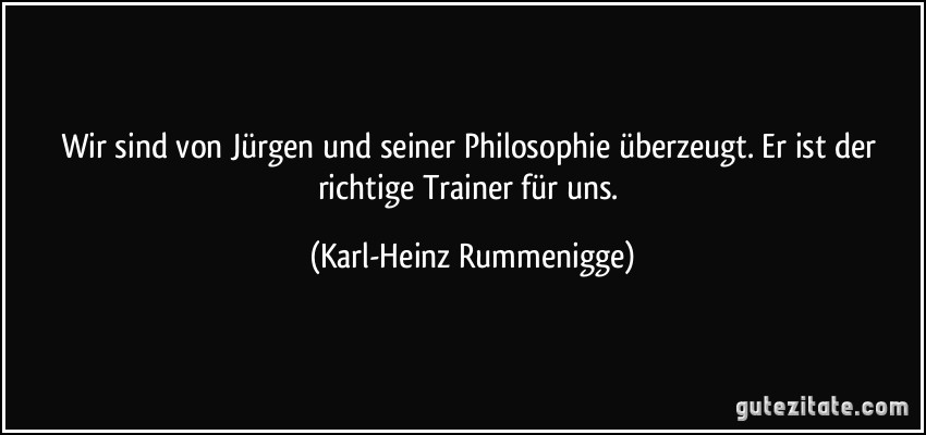 Wir sind von Jürgen und seiner Philosophie überzeugt. Er ist der richtige Trainer für uns. (Karl-Heinz Rummenigge)