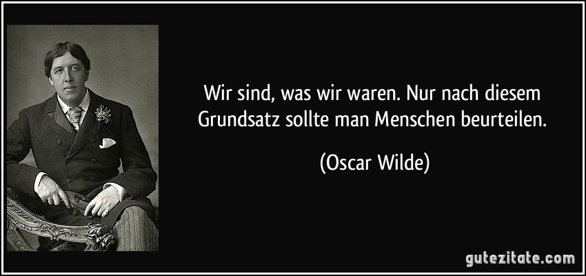 Wir sind, was wir waren. Nur nach diesem Grundsatz sollte man Menschen beurteilen. (Oscar Wilde)