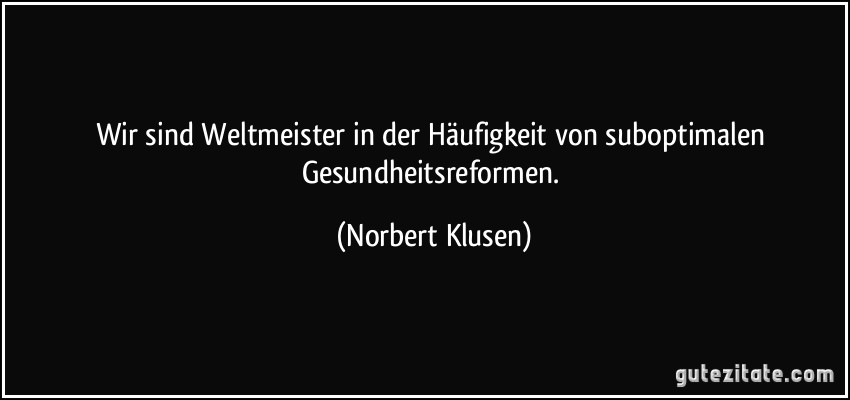 Wir sind Weltmeister in der Häufigkeit von suboptimalen Gesundheitsreformen. (Norbert Klusen)