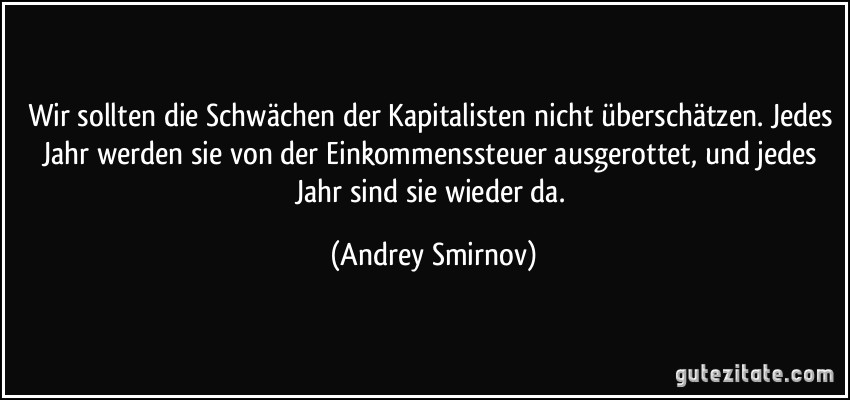 Wir sollten die Schwächen der Kapitalisten nicht überschätzen. Jedes Jahr werden sie von der Einkommenssteuer ausgerottet, und jedes Jahr sind sie wieder da. (Andrey Smirnov)