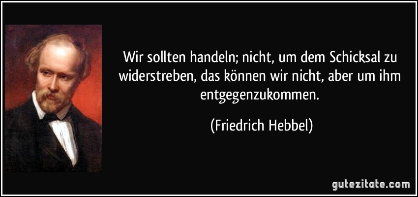 Wir sollten handeln; nicht, um dem Schicksal zu widerstreben, das können wir nicht, aber um ihm entgegenzukommen. (Friedrich Hebbel)