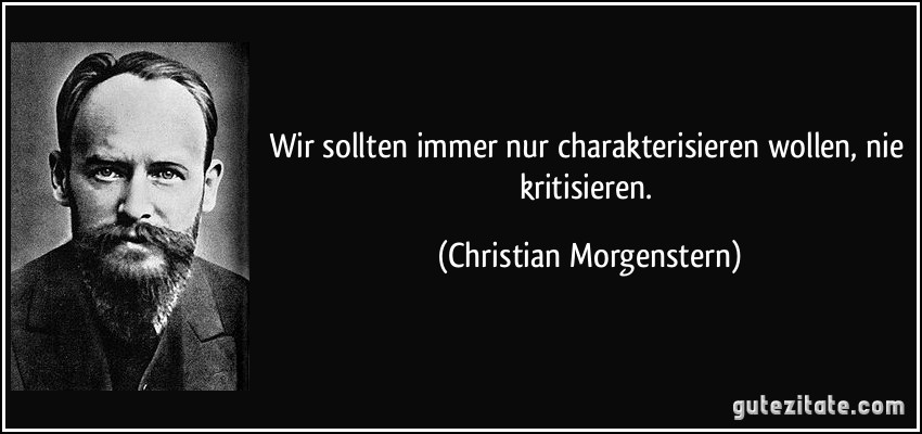 Wir sollten immer nur charakterisieren wollen, nie kritisieren. (Christian Morgenstern)