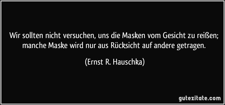 Wir sollten nicht versuchen, uns die Masken vom Gesicht zu reißen; manche Maske wird nur aus Rücksicht auf andere getragen. (Ernst R. Hauschka)