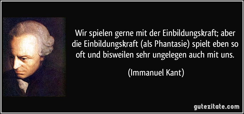 Wir spielen gerne mit der Einbildungskraft; aber die Einbildungskraft (als Phantasie) spielt eben so oft und bisweilen sehr ungelegen auch mit uns. (Immanuel Kant)