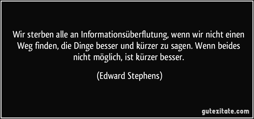 Wir sterben alle an Informationsüberflutung, wenn wir nicht einen Weg finden, die Dinge besser und kürzer zu sagen. Wenn beides nicht möglich, ist kürzer besser. (Edward Stephens)