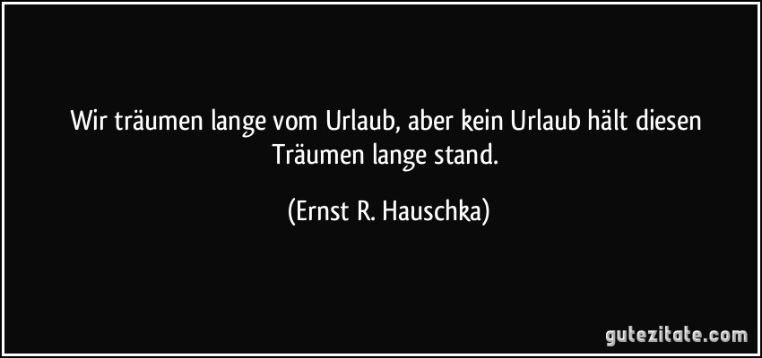 Wir träumen lange vom Urlaub, aber kein Urlaub hält diesen Träumen lange stand. (Ernst R. Hauschka)