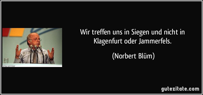 Wir treffen uns in Siegen und nicht in Klagenfurt oder Jammerfels. (Norbert Blüm)