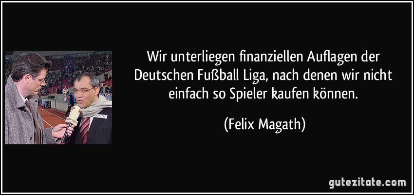 Wir unterliegen finanziellen Auflagen der Deutschen Fußball Liga, nach denen wir nicht einfach so Spieler kaufen können. (Felix Magath)