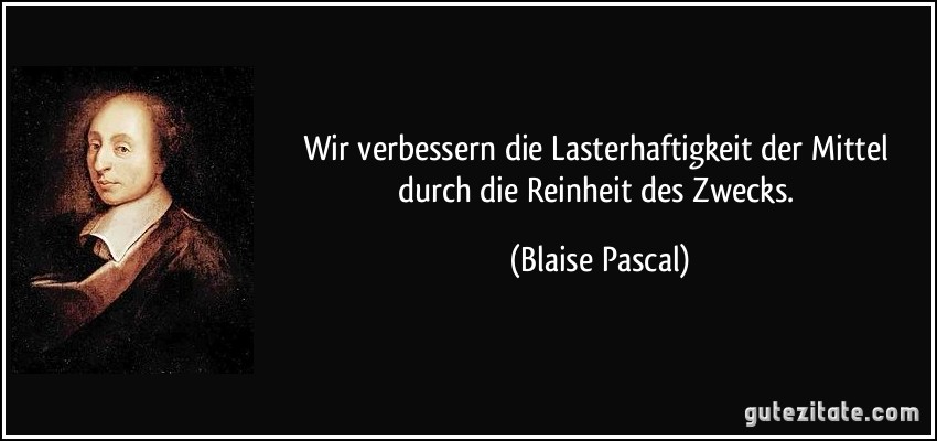 Wir verbessern die Lasterhaftigkeit der Mittel durch die Reinheit des Zwecks. (Blaise Pascal)