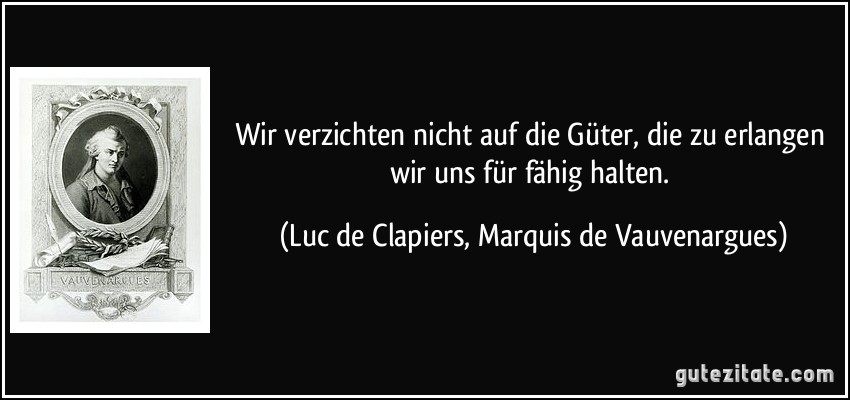 Wir verzichten nicht auf die Güter, die zu erlangen wir uns für fähig halten. (Luc de Clapiers, Marquis de Vauvenargues)