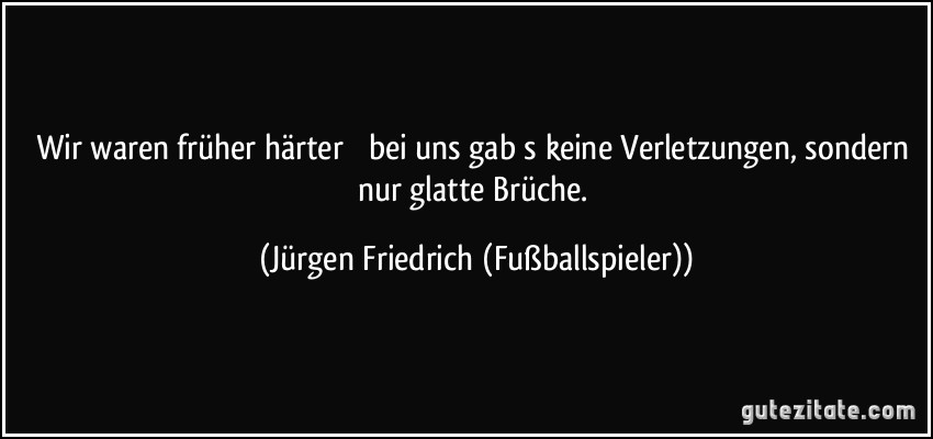 Wir waren früher härter  bei uns gabs keine Verletzungen, sondern nur glatte Brüche. (Jürgen Friedrich (Fußballspieler))