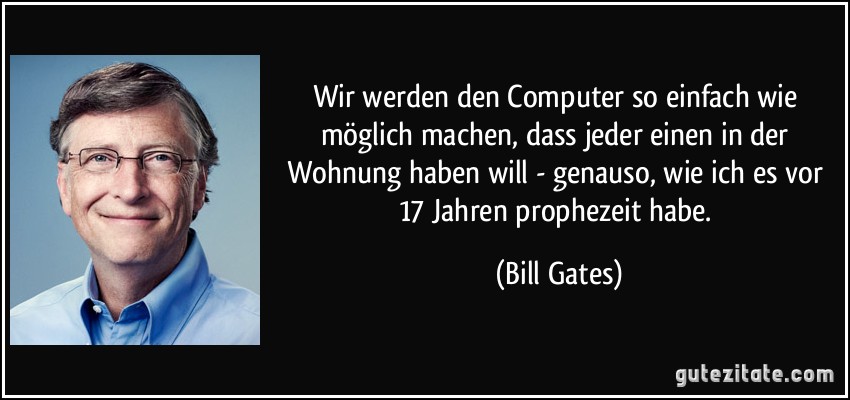 Wir werden den Computer so einfach wie möglich machen, dass jeder einen in der Wohnung haben will - genauso, wie ich es vor 17 Jahren prophezeit habe. (Bill Gates)