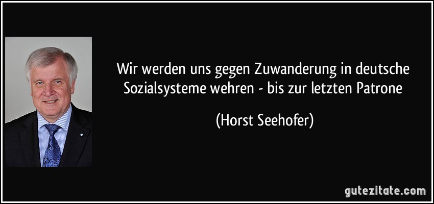 Wir werden uns gegen Zuwanderung in deutsche Sozialsysteme wehren - bis zur letzten Patrone (Horst Seehofer)