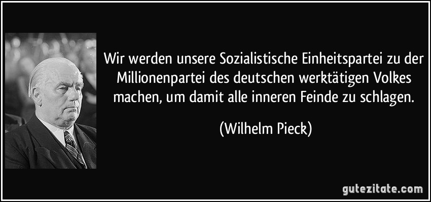 Wir werden unsere Sozialistische Einheitspartei zu der Millionenpartei des deutschen werktätigen Volkes machen, um damit alle inneren Feinde zu schlagen. (Wilhelm Pieck)