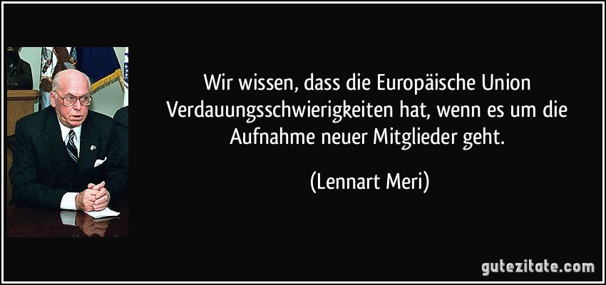 Wir wissen, dass die Europäische Union Verdauungsschwierigkeiten hat, wenn es um die Aufnahme neuer Mitglieder geht. (Lennart Meri)