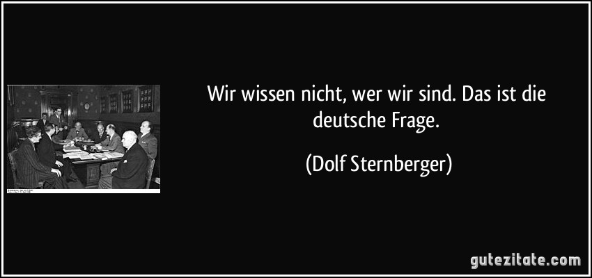 Wir wissen nicht, wer wir sind. Das ist die deutsche Frage. (Dolf Sternberger)