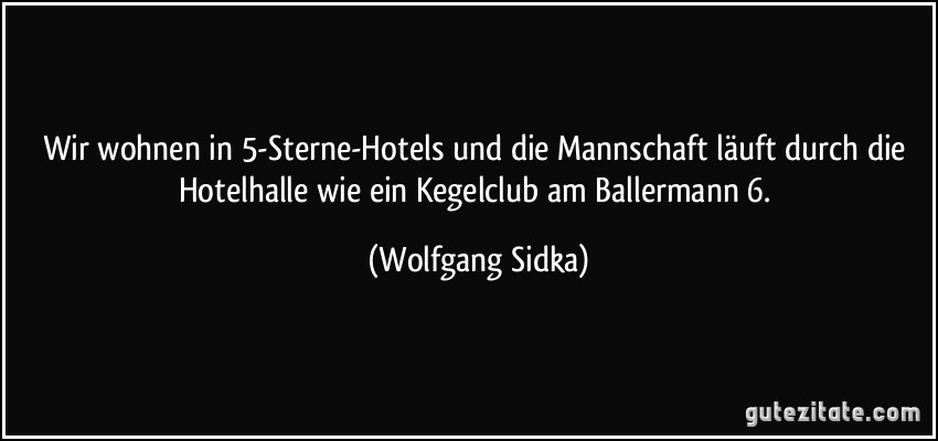 Wir wohnen in 5-Sterne-Hotels und die Mannschaft läuft durch die Hotelhalle wie ein Kegelclub am Ballermann 6. (Wolfgang Sidka)