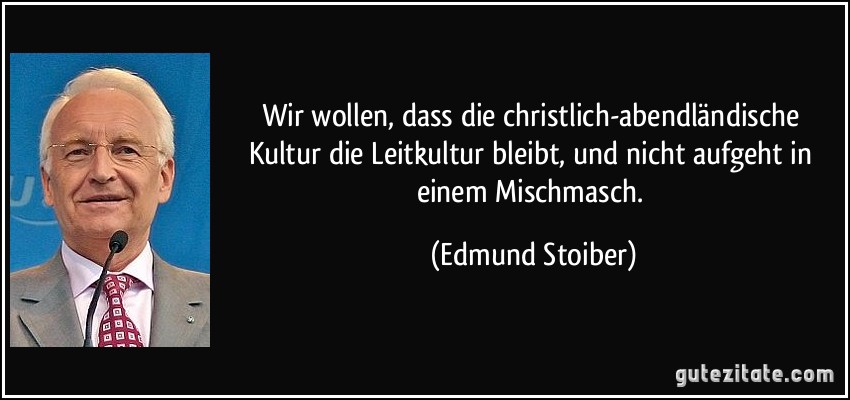 Wir wollen, dass die christlich-abendländische Kultur die Leitkultur bleibt, und nicht aufgeht in einem Mischmasch. (Edmund Stoiber)