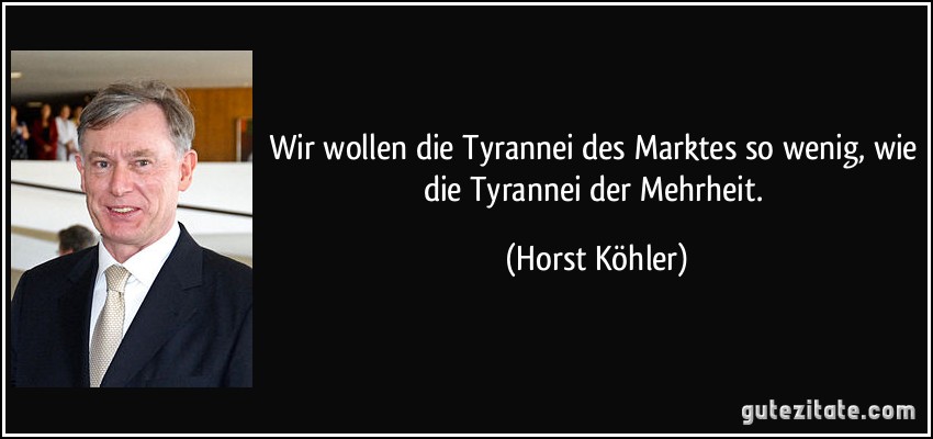 Wir wollen die Tyrannei des Marktes so wenig, wie die Tyrannei der Mehrheit. (Horst Köhler)