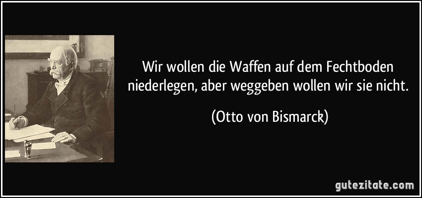 Wir wollen die Waffen auf dem Fechtboden niederlegen, aber weggeben wollen wir sie nicht. (Otto von Bismarck)