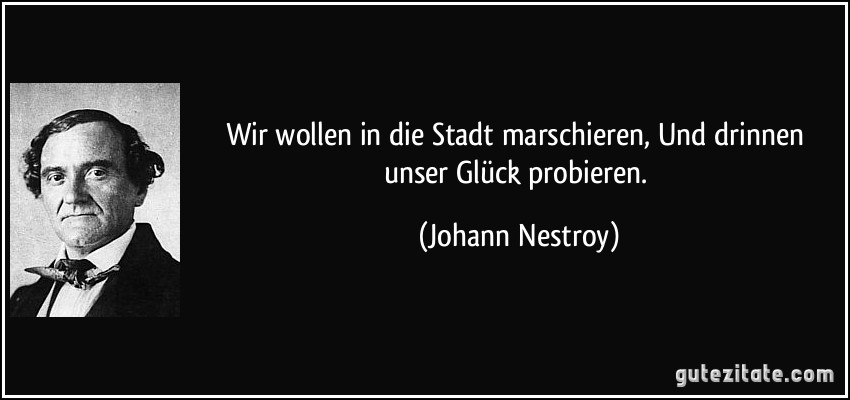 Wir wollen in die Stadt marschieren, Und drinnen unser Glück probieren. (Johann Nestroy) Wir wollen in die Stadt marschieren, Und drinnen unser Glück probieren. (Johann Nestroy)