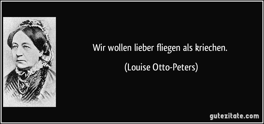 Wir wollen lieber fliegen als kriechen. (Louise Otto-Peters)