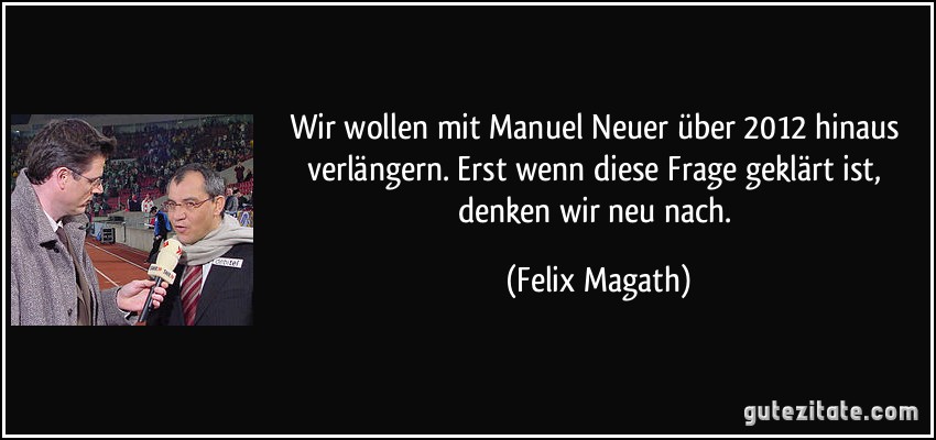 Wir wollen mit Manuel Neuer über 2012 hinaus verlängern. Erst wenn diese Frage geklärt ist, denken wir neu nach. (Felix Magath)
