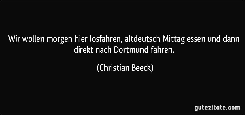 Wir wollen morgen hier losfahren, altdeutsch Mittag essen und dann direkt nach Dortmund fahren. (Christian Beeck)