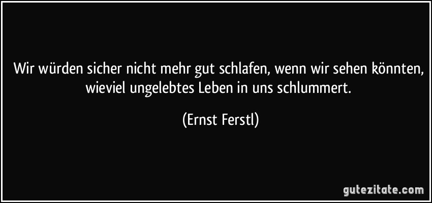 Wir würden sicher nicht mehr gut schlafen, wenn wir sehen könnten, wieviel ungelebtes Leben in uns schlummert. (Ernst Ferstl)