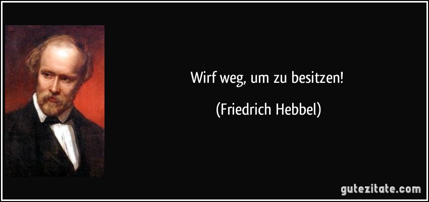 Wirf weg, um zu besitzen! (Friedrich Hebbel)