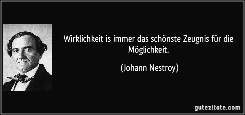 Wirklichkeit is immer das schönste Zeugnis für die Möglichkeit. (Johann Nestroy)