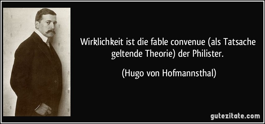 Wirklichkeit ist die fable convenue (als Tatsache geltende Theorie) der Philister. (Hugo von Hofmannsthal)